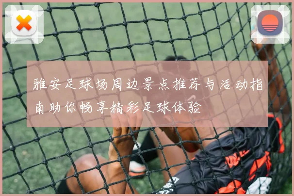 雅安足球场周边景点推荐与活动指南助你畅享精彩足球体验