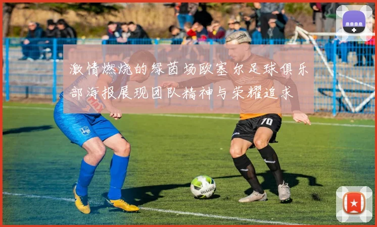 激情燃烧的绿茵场欧塞尔足球俱乐部海报展现团队精神与荣耀追求