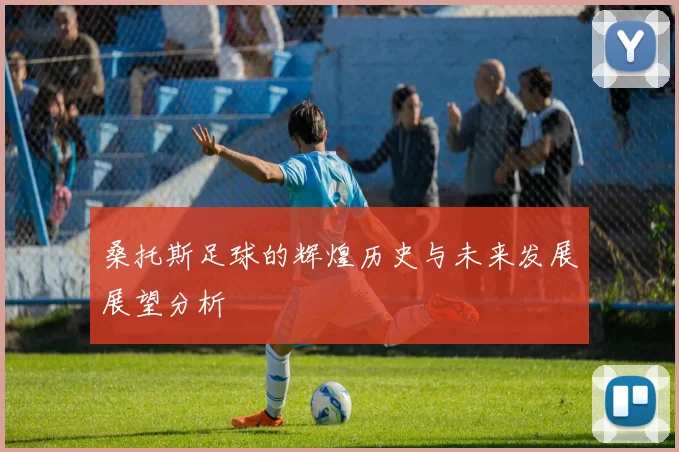 桑托斯足球的辉煌历史与未来发展展望分析