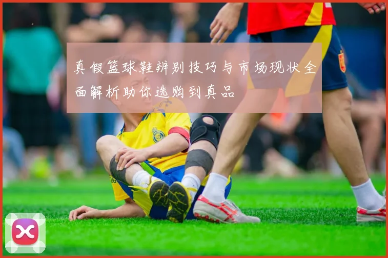 真假篮球鞋辨别技巧与市场现状全面解析助你选购到真品
