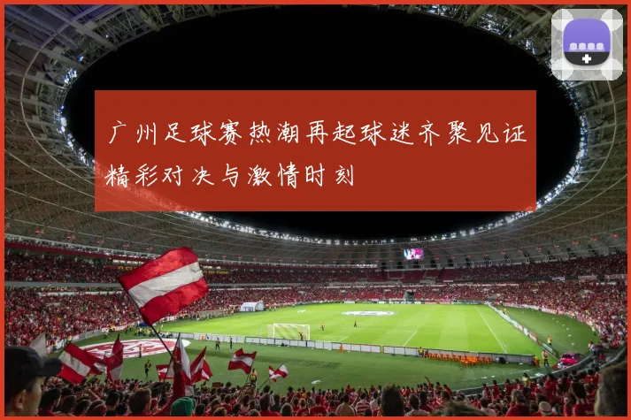 广州足球赛热潮再起球迷齐聚见证精彩对决与激情时刻
