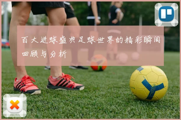 百大进球盛典足球世界的精彩瞬间回顾与分析