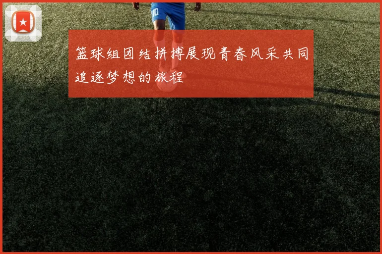 篮球组团结拼搏展现青春风采共同追逐梦想的旅程